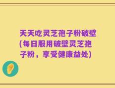 天天吃灵芝孢子粉破壁(每日服用破壁灵芝孢子粉，享受健康益处)