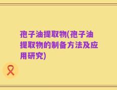 孢子油提取物(孢子油提取物的制备方法及应用研究)