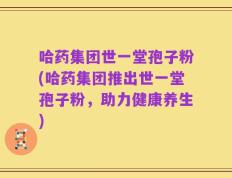 哈药集团世一堂孢子粉(哈药集团推出世一堂孢子粉，助力健康养生)