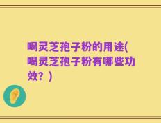 喝灵芝孢子粉的用途(喝灵芝孢子粉有哪些功效？)