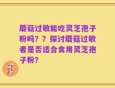 蘑菇过敏能吃灵芝孢子粉吗？？探讨蘑菇过敏者是否适合食用灵芝孢子粉？