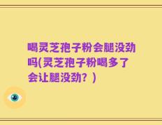 喝灵芝孢子粉会腿没劲吗(灵芝孢子粉喝多了会让腿没劲？)