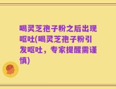 喝灵芝孢子粉之后出现呕吐(喝灵芝孢子粉引发呕吐，专家提醒需谨慎)