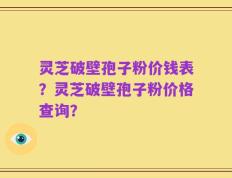 灵芝破壁孢子粉价钱表？灵芝破壁孢子粉价格查询？