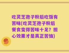 吃灵芝孢子粉后吃饭有苦味(吃灵芝孢子粉后餐食变得苦味十足？担心效果才是真正苦恼)