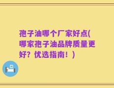 孢子油哪个厂家好点(哪家孢子油品牌质量更好？优选指南！)