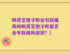 喝灵芝孢子粉会引起痛风吗喝灵芝孢子粉是否会导致痛风症状？)