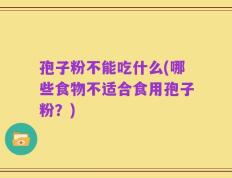 孢子粉不能吃什么(哪些食物不适合食用孢子粉？)