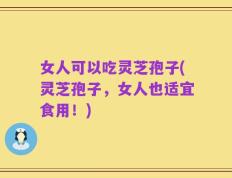 女人可以吃灵芝孢子(灵芝孢子，女人也适宜食用！)