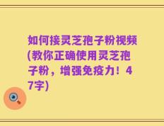 如何接灵芝孢子粉视频(教你正确使用灵芝孢子粉，增强免疫力！47字)