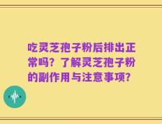 吃灵芝孢子粉后排出正常吗？了解灵芝孢子粉的副作用与注意事项？