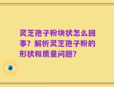 灵芝孢子粉块状怎么回事？解析灵芝孢子粉的形状和质量问题？