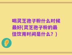 喝灵芝孢子粉什么时候最好(灵芝孢子粉的最佳饮用时间是什么？)