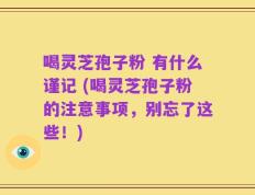 喝灵芝孢子粉 有什么谨记 (喝灵芝孢子粉的注意事项，别忘了这些！)