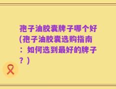 孢子油胶囊牌子哪个好(孢子油胶囊选购指南：如何选到最好的牌子？)