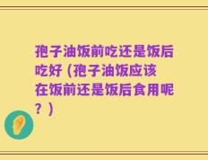 孢子油饭前吃还是饭后吃好 (孢子油饭应该在饭前还是饭后食用呢？)