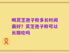 喝灵芝孢子粉多长时间最好？灵芝孢子粉可以长期吃吗