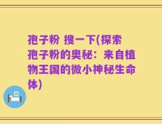 孢子粉 搜一下(探索孢子粉的奥秘：来自植物王国的微小神秘生命体)