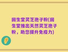 固生堂灵芝孢子粉(固生堂推出天然灵芝孢子粉，助您提升免疫力)