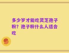 多少岁才能吃灵芝孢子粉？孢子粉什么人适合吃