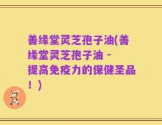 善缘堂灵芝孢子油(善缘堂灵芝孢子油 - 提高免疫力的保健圣品！)
