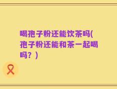 喝孢子粉还能饮茶吗(孢子粉还能和茶一起喝吗？)