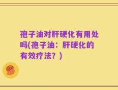孢子油对肝硬化有用处吗(孢子油：肝硬化的有效疗法？)