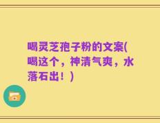 喝灵芝孢子粉的文案(喝这个，神清气爽，水落石出！)