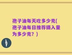 孢子油每天吃多少克(孢子油每日推荐摄入量为多少克？)