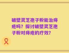 破壁灵芝孢子粉能治痔疮吗？探讨破壁灵芝孢子粉对痔疮的疗效？