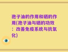孢子油的作用和硒的作用(孢子油与硒的功效：改善免疫系统与抗氧化)