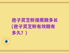 孢子灵芝粉保质期多长(孢子灵芝粉有效期有多久？)