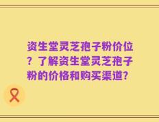 资生堂灵芝孢子粉价位？了解资生堂灵芝孢子粉的价格和购买渠道？