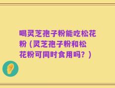 喝灵芝孢子粉能吃松花粉 (灵芝孢子粉和松花粉可同时食用吗？)