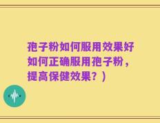 孢子粉如何服用效果好如何正确服用孢子粉，提高保健效果？)
