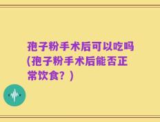 孢子粉手术后可以吃吗(孢子粉手术后能否正常饮食？)