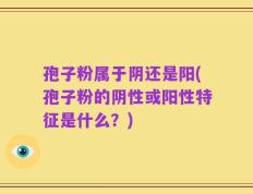孢子粉属于阴还是阳(孢子粉的阴性或阳性特征是什么？)
