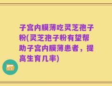 子宫内膜薄吃灵芝孢子粉(灵芝孢子粉有望帮助子宫内膜薄患者，提高生育几率)
