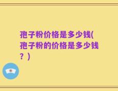 孢子粉价格是多少钱(孢子粉的价格是多少钱？)