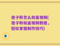 孢子粉怎么和面视频(孢子粉和面视频教程，轻松掌握制作技巧)