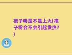 孢子粉是不是上火(孢子粉会不会引起发热？)