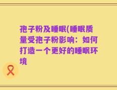 孢子粉及睡眠(睡眠质量受孢子粉影响：如何打造一个更好的睡眠环境