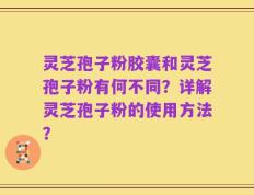 灵芝孢子粉胶囊和灵芝孢子粉有何不同？详解灵芝孢子粉的使用方法？