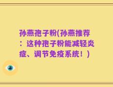 孙燕孢子粉(孙燕推荐：这种孢子粉能减轻炎症、调节免疫系统！)