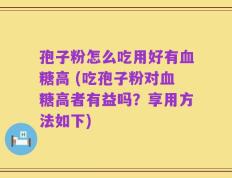 孢子粉怎么吃用好有血糖高 (吃孢子粉对血糖高者有益吗？享用方法如下)