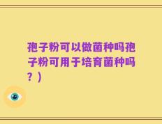 孢子粉可以做菌种吗孢子粉可用于培育菌种吗？)