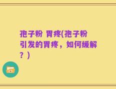 孢子粉 胃疼(孢子粉引发的胃疼，如何缓解？)
