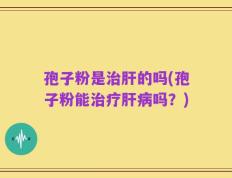 孢子粉是治肝的吗(孢子粉能治疗肝病吗？)