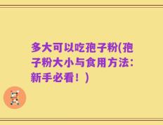 多大可以吃孢子粉(孢子粉大小与食用方法：新手必看！)