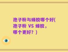 孢子粉与蜂胶哪个好(孢子粉 VS 蜂胶，哪个更好？)